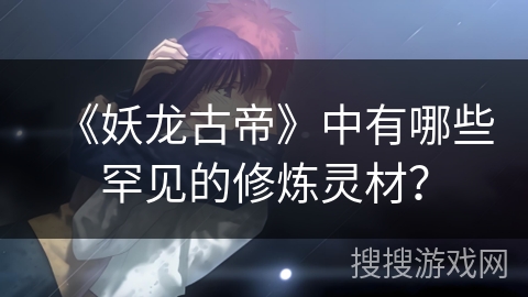 《妖龙古帝》中有哪些罕见的修炼灵材？
