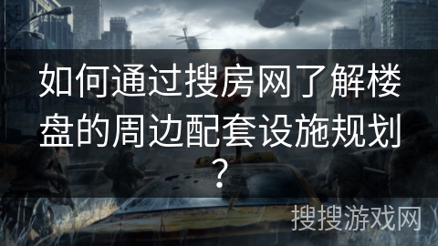 如何通过搜房网了解楼盘的周边配套设施规划？