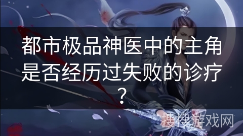 都市极品神医中的主角是否经历过失败的诊疗？