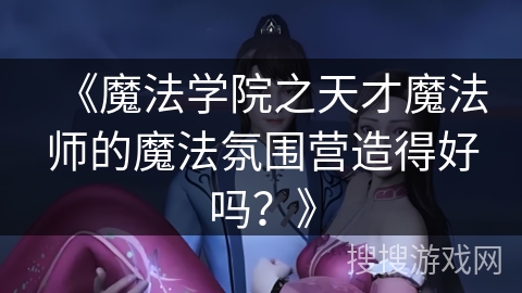 《魔法学院之天才魔法师的魔法氛围营造得好吗？》