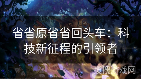 省省原省省回头车：科技新征程的引领者