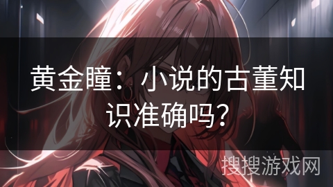 黄金瞳：小说的古董知识准确吗？