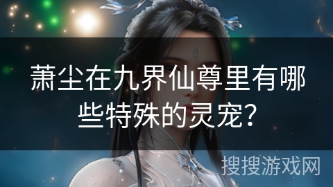 萧尘在九界仙尊里有哪些特殊的灵宠？