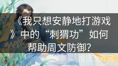 《我只想安静地打游戏》中的“刺猬功”如何帮助周文防御？