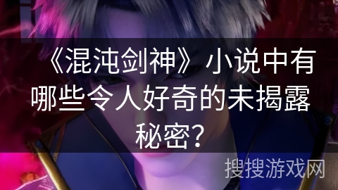 《混沌剑神》小说中有哪些令人好奇的未揭露秘密？