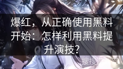 爆红，从正确使用黑料开始：怎样利用黑料提升演技？