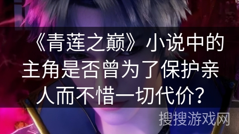 《青莲之巅》小说中的主角是否曾为了保护亲人而不惜一切代价？