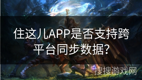 住这儿APP是否支持跨平台同步数据？