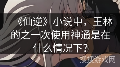 《仙逆》小说中，王林的之一次使用神通是在什么情况下？