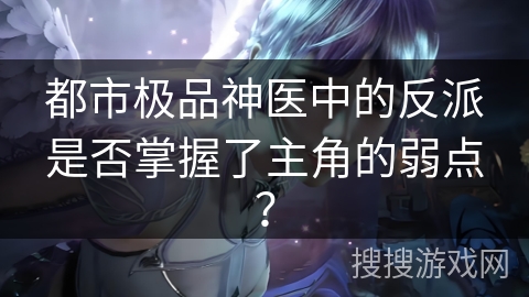 都市极品神医中的反派是否掌握了主角的弱点？