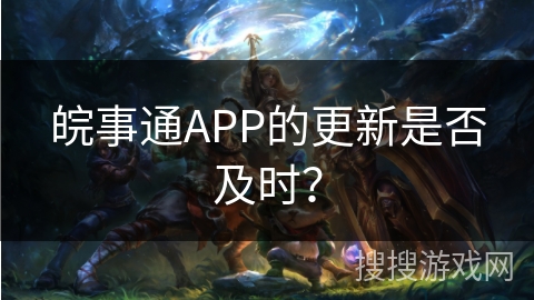 皖事通APP的更新是否及时？