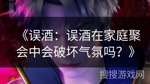 《误酒：误酒在家庭聚会中会破坏气氛吗？》