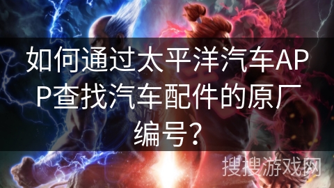 如何通过太平洋汽车APP查找汽车配件的原厂编号？