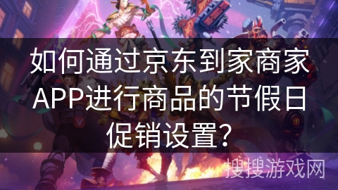 如何通过京东到家商家APP进行商品的节假日促销设置？