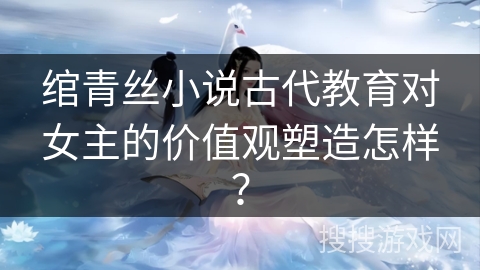 绾青丝小说古代教育对女主的价值观塑造怎样？