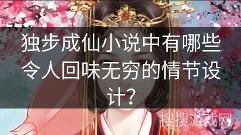独步成仙小说中有哪些令人回味无穷的情节设计？
