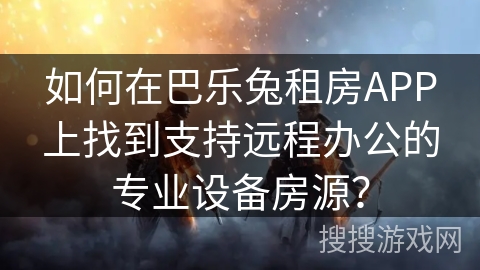 如何在巴乐兔租房APP上找到支持远程办公的专业设备房源？