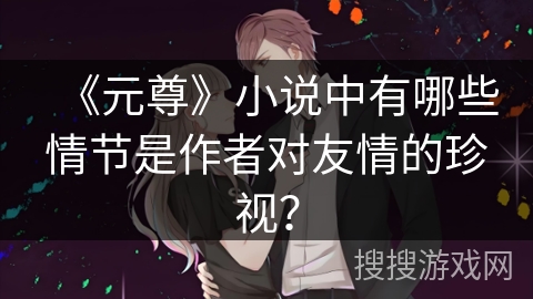 《元尊》小说中有哪些情节是作者对友情的珍视？