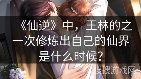 《仙逆》中，王林的之一次修炼出自己的仙界是什么时候？