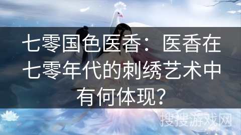 七零国色医香：医香在七零年代的刺绣艺术中有何体现？