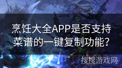 烹饪大全APP是否支持菜谱的一键复制功能？