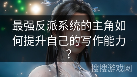 最强反派系统的主角如何提升自己的写作能力？
