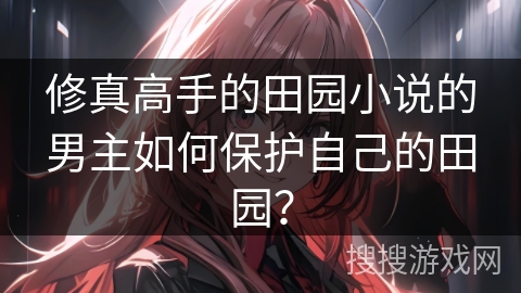 修真高手的田园小说的男主如何保护自己的田园？
