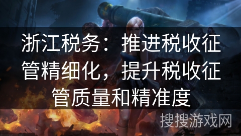 浙江税务：推进税收征管精细化，提升税收征管质量和精准度