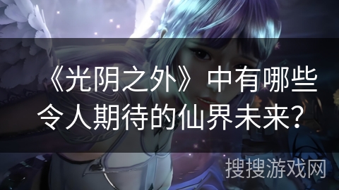 《光阴之外》中有哪些令人期待的仙界未来？