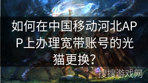 如何在中国移动河北APP上办理宽带账号的光猫更换？