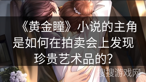 《黄金瞳》小说的主角是如何在拍卖会上发现珍贵艺术品的？