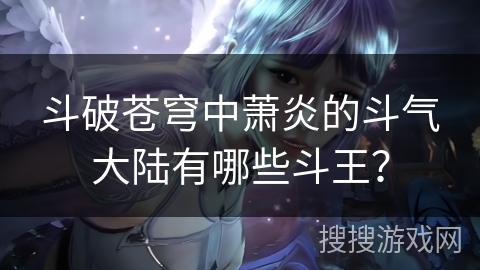 斗破苍穹中萧炎的斗气大陆有哪些斗王？
