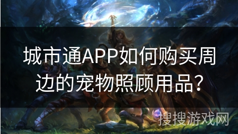 城市通APP如何购买周边的宠物照顾用品？