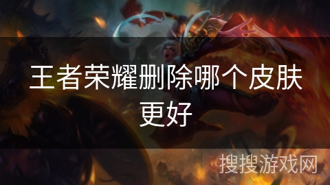 王者荣耀删除哪个皮肤更好