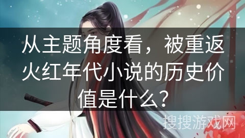 从主题角度看，被重返火红年代小说的历史价值是什么？