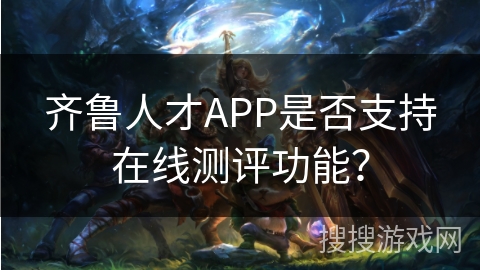 齐鲁人才APP是否支持在线测评功能？