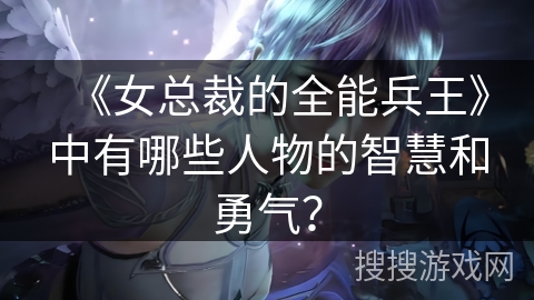 《女总裁的全能兵王》中有哪些人物的智慧和勇气？