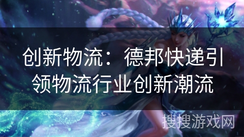 创新物流：德邦快递引领物流行业创新潮流