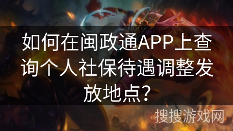 如何在闽政通APP上查询个人社保待遇调整发放地点？
