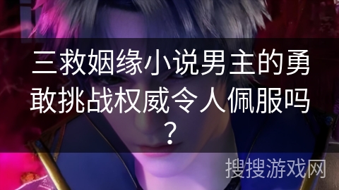 三救姻缘小说男主的勇敢挑战权威令人佩服吗？