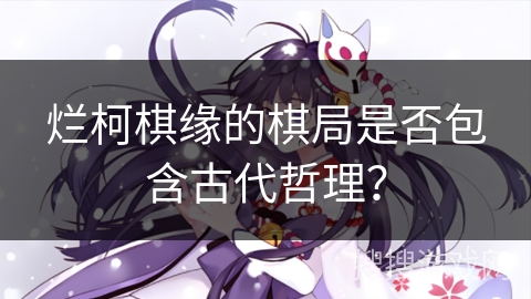 烂柯棋缘的棋局是否包含古代哲理？