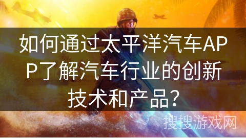 如何通过太平洋汽车APP了解汽车行业的创新技术和产品？