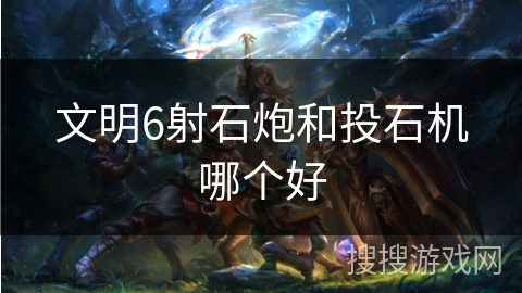 文明6射石炮和投石机哪个好