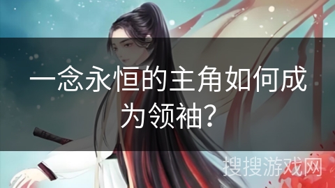 一念永恒的主角如何成为领袖？