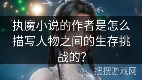 执魔小说的作者是怎么描写人物之间的生存挑战的？