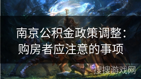 南京公积金政策调整：购房者应注意的事项