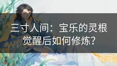 三寸人间：宝乐的灵根觉醒后如何修炼？