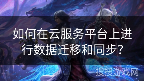 如何在云服务平台上进行数据迁移和同步？