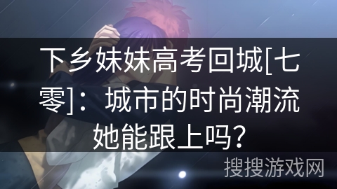 下乡妹妹高考回城[七零]：城市的时尚潮流她能跟上吗？