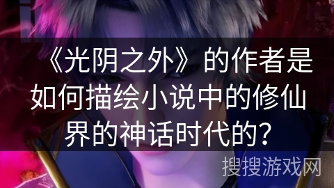 《光阴之外》的作者是如何描绘小说中的修仙界的神话时代的？